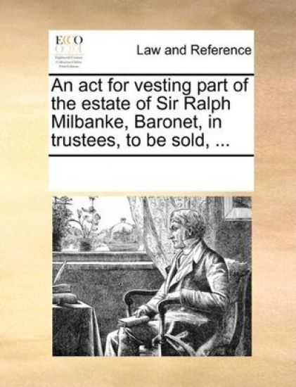 An ACT for Vesting Part of the Estate of Sir Ralph Milbanke, Baronet, in Trustees, to Be Sold, ...