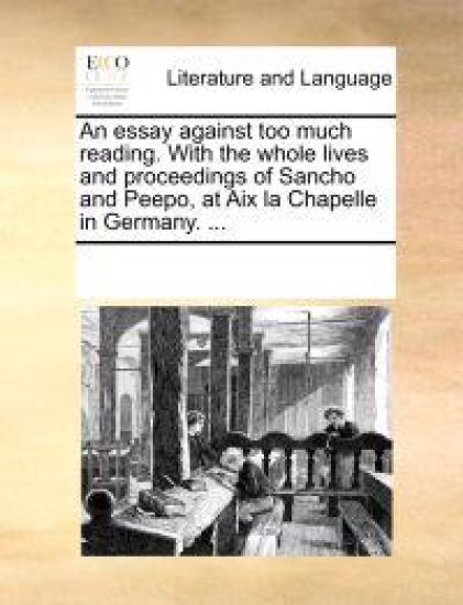 An Essay Against Too Much Reading. with the Whole Lives and Proceedings of Sancho and Peepo, at AIX La Chapelle in Germany. ...