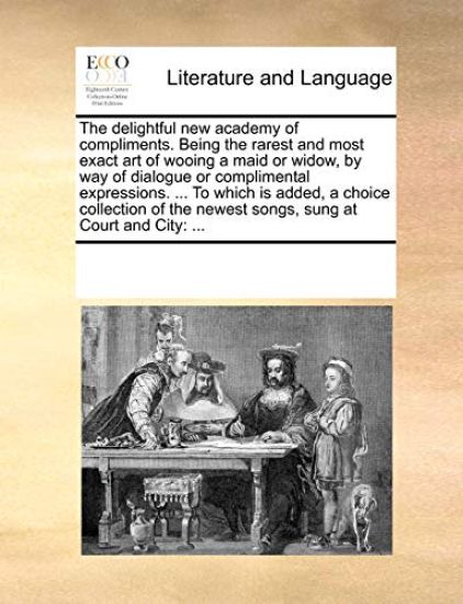 The Delightful New Academy of Compliments. Being the Rarest and Most Exact Art of Wooing a Maid or Widow, by Way of Dialogue or Complimental Expressions. ... to Which Is Added, a Choice Collection of the Newest Songs, Sung at Court and City
