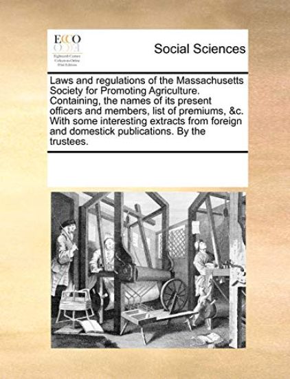 Laws and Regulations of the Massachusetts Society for Promoting Agriculture. Containing, the Names of Its Present Officers and Members, List of Premiums, &c. with Some Interesting Extracts from Foreign and Domestick Publications. by the Trustees.