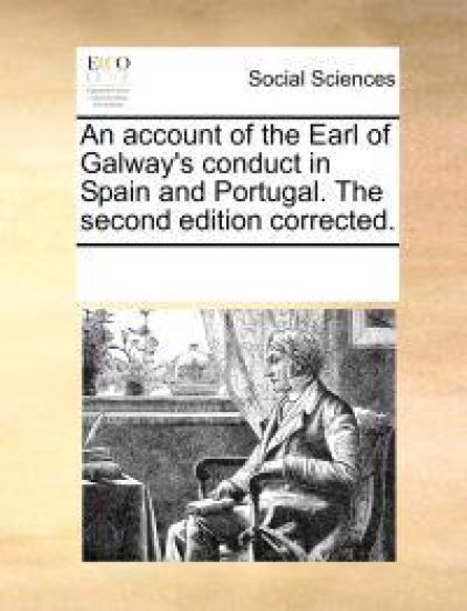 An Account of the Earl of Galway's Conduct in Spain and Portugal. the Second Edition Corrected.