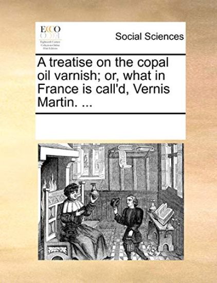 A Treatise on the Copal Oil Varnish; Or, What in France Is Call'd, Vernis Martin. ...
