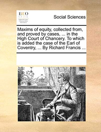 Maxims of Equity, Collected From, and Proved by Cases, ... in the High Court of Chancery. to Which Is Added the Case of the Earl of Coventry, ... by Richard Francis ...