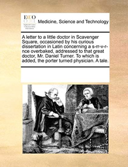 A Letter to a Little Doctor in Scavenger Square, Occasioned by His Curious Dissertation in Latin Concerning a S-Rr-V-R-Nce Overbaked, Addressed to That Great Doctor, Mr. Daniel Turner. to Which Is Added, the Porter Turned Physician. a Tale.