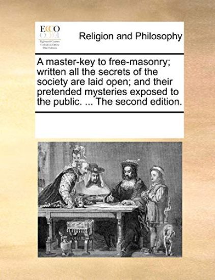 A Master-Key to Free-Masonry; Written All the Secrets of the Society Are Laid Open; And Their Pretended Mysteries Exposed to the Public. ... the Second Edition.