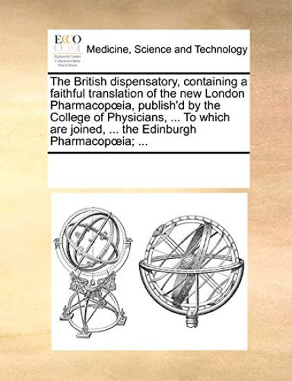 The British Dispensatory, Containing a Faithful Translation of the New London Pharmacop Ia, Publish'd by the College of Physicians, ... to Which Are Joined, ... the Edinburgh Pharmacop Ia; ...