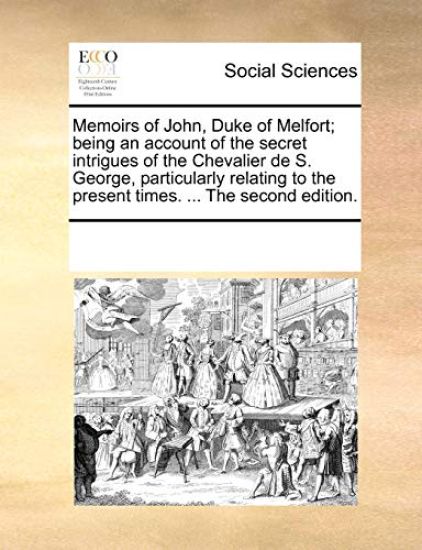 Memoirs of John, Duke of Melfort; Being an Account of the Secret Intrigues of the Chevalier de S. George, Particularly Relating to the Present Times. ... the Second Edition.