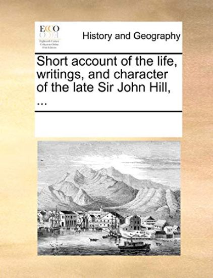 Short Account of the Life, Writings, and Character of the Late Sir John Hill, ...