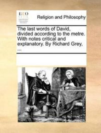 The Last Words of David, Divided According to the Metre. with Notes Critical and Explanatory. by Richard Grey, ...