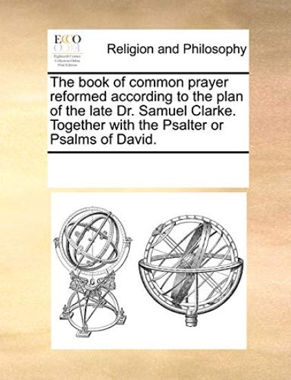 The Book of Common Prayer Reformed According to the Plan of the Late Dr. Samuel Clarke. Together with the Psalter or Psalms of David.