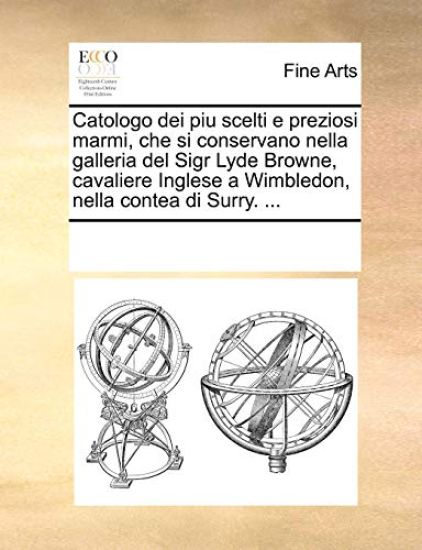 Catologo Dei Piu Scelti E Preziosi Marmi, Che Si Conservano Nella Galleria del Sigr Lyde Browne, Cavaliere Inglese a Wimbledon, Nella Contea Di Surry. ...