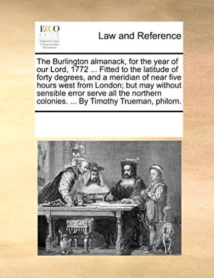 The Burlington Almanack, for the Year of Our Lord, 1772 ... Fitted to the Latitude of Forty Degrees, and a Meridian of Near Five Hours West from London; But May Without Sensible Error Serve All the Northern Colonies. ... by Timothy Trueman, Philom.