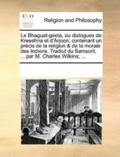 Le Bhaguat-geeta, ou dialogues de Kreeshna et d'Arjoon; contenant un pr?cis de la religion & de la morale des Indiens. Tradiut du Samscrit, ... par M. Charles Wilkins; ...