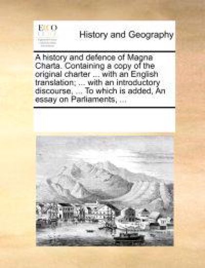A History and Defence of Magna Charta. Containing a Copy of the Original Charter ... with an English Translation; ... with an Introductory Discourse, ... to Which Is Added, an Essay on Parliaments, ...