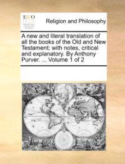 A New and Literal Translation of All the Books of the Old and New Testament; With Notes, Critical and Explanatory. by Anthony Purver. ... Volume 1 of 2