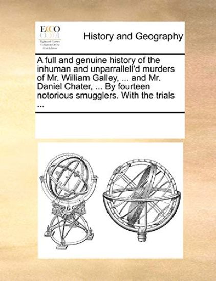 A Full and Genuine History of the Inhuman and Unparrallell'd Murders of Mr. William Galley, ... and Mr. Daniel Chater, ... by Fourteen Notorious Smugglers. with the Trials ...