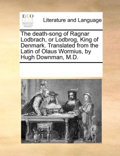 The Death-Song of Ragnar Lodbrach, or Lodbrog, King of Denmark. Translated from the Latin of Olaus Wormius, by Hugh Downman, M.D.