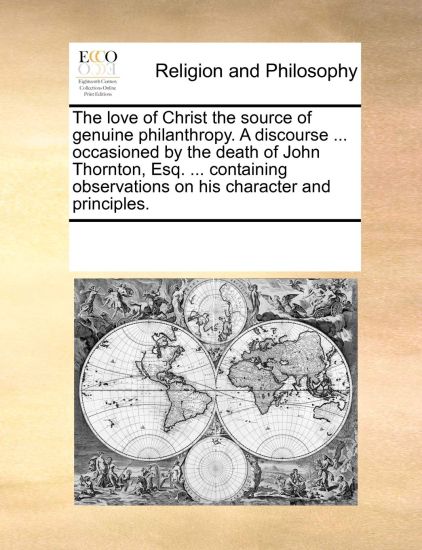 The Love of Christ the Source of Genuine Philanthropy. a Discourse ... Occasioned by the Death of John Thornton, Esq. ... Containing Observations on His Character and Principles.