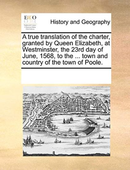 A True Translation of the Charter, Granted by Queen Elizabeth, at Westminster, the 23rd Day of June, 1568, to the ... Town and Country of the Town of Poole.