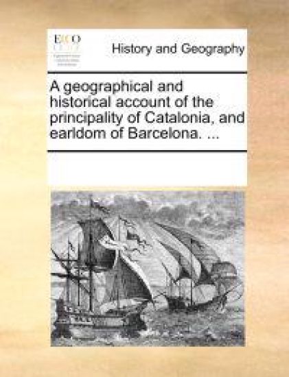 A Geographical and Historical Account of the Principality of Catalonia, and Earldom of Barcelona. ...