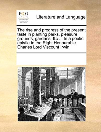 The Rise and Progress of the Present Taste in Planting Parks, Pleasure Grounds, Gardens, &C ... in a Poetic Epistle to the Right Honourable Charles Lord Viscount Irwin.