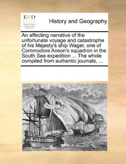 An Affecting Narrative of the Unfortunate Voyage and Catastrophe of His Majesty's Ship Wager, One of Commodore Anson's Squadron in the South Sea Expedition ... the Whole Compiled from Authentic Journals, ...