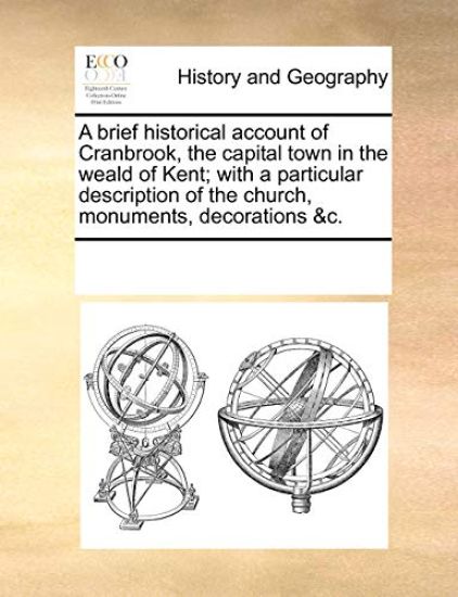 A Brief Historical Account of Cranbrook, the Capital Town in the Weald of Kent; With a Particular Description of the Church, Monuments, Decorations &C.