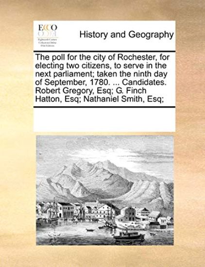 The Poll for the City of Rochester, for Electing Two Citizens, to Serve in the Next Parliament; Taken the Ninth Day of September, 1780. ... Candidates. Robert Gregory, Esq; G. Finch Hatton, Esq; Nathaniel Smith, Esq;