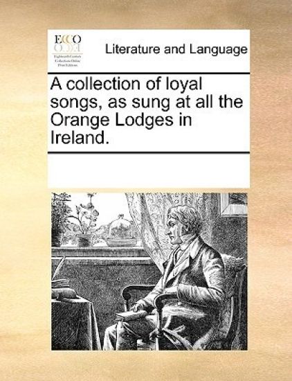 A Collection of Loyal Songs, as Sung at All the Orange Lodges in Ireland.