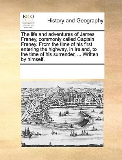 The Life and Adventures of James Freney, Commonly Called Captain Freney. from the Time of His First Entering the Highway, in Ireland, to the Time of His Surrender, ... Written by Himself.