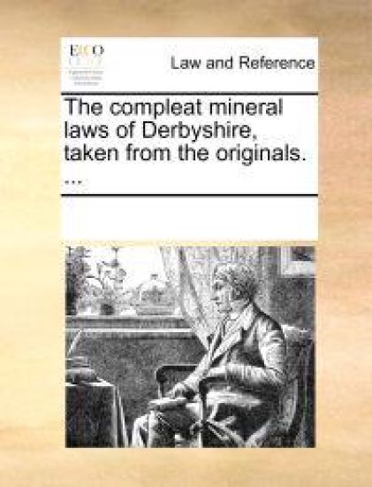 The Compleat Mineral Laws of Derbyshire, Taken from the Originals. ...