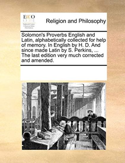 Solomon's Proverbs English and Latin, Alphabetically Collected for Help of Memory. in English by H. D. and Since Made Latin by S. Perkins, ... the Last Edition Very Much Corrected and Amended.