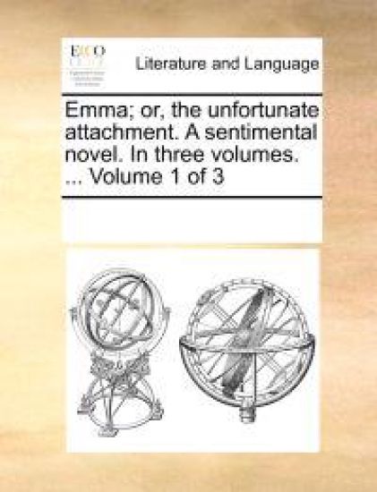 Emma; Or, the Unfortunate Attachment. a Sentimental Novel. in Three Volumes. ... Volume 1 of 3