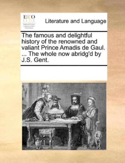 The Famous and Delightful History of the Renowned and Valiant Prince Amadis de Gaul. ... the Whole Now Abridg'd by J.S. Gent.