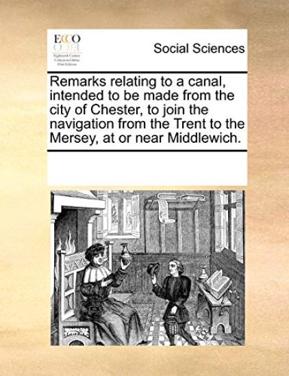 Remarks Relating to a Canal, Intended to Be Made from the City of Chester, to Join the Navigation from the Trent to the Mersey, at or Near Middlewich.