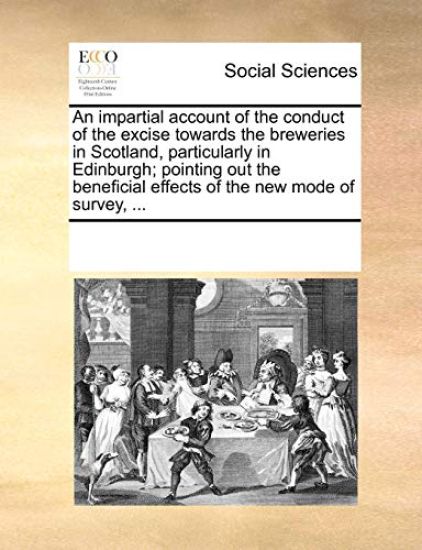 An Impartial Account of the Conduct of the Excise Towards the Breweries in Scotland, Particularly in Edinburgh; Pointing Out the Beneficial Effects of the New Mode of Survey, ...