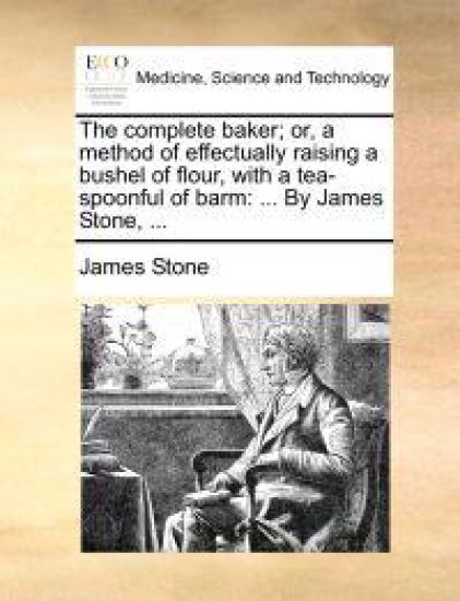 The Complete Baker; Or, a Method of Effectually Raising a Bushel of Flour, with a Tea-Spoonful of Barm