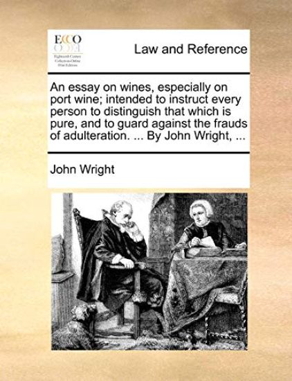 An Essay on Wines, Especially on Port Wine; Intended to Instruct Every Person to Distinguish That Which Is Pure, and to Guard Against the Frauds of Adulteration. ... by John Wright, ...