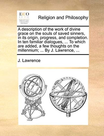 A description of the work of divine grace on the souls of saved sinners, in its origin, progress, and completion. In ten familiar dialogues, ... To which are added, a few thoughts on the millennium; ... By J. Lawrence, ...