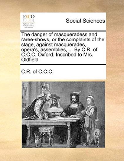 The Danger of Masqueradess and Raree-Shows, or the Complaints of the Stage, Against Masquerades, Opera's, Assemblies, ... by C.R. of C.C.C. Oxford. Inscribed to Mrs. Oldfield.