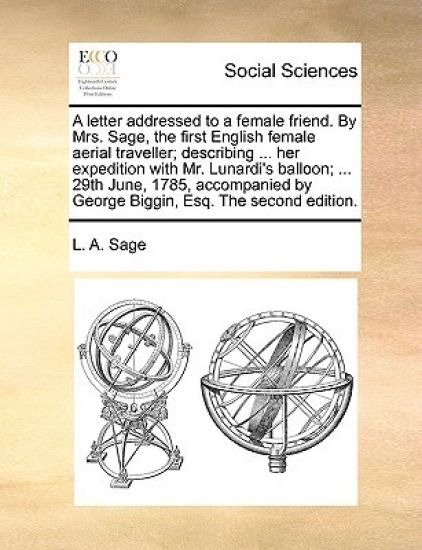 A Letter Addressed to a Female Friend. by Mrs. Sage, the First English Female Aerial Traveller; Describing ... Her Expedition with Mr. Lunardi's Balloon; ... 29th June, 1785, Accompanied by George Biggin, Esq. the Second Edition.