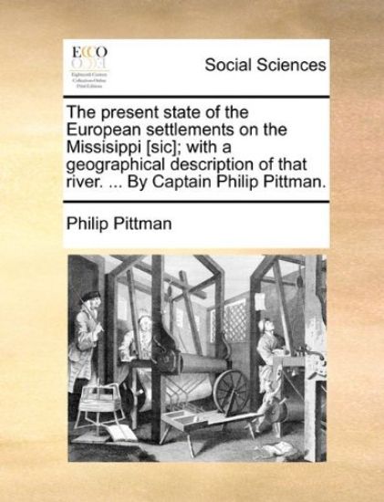 The present state of the European settlements on the Missisippi [sic]; with a geographical description of that river. ... By Captain Philip Pittman.