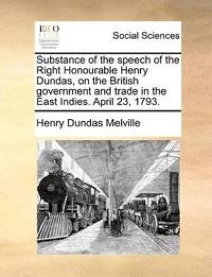 Substance of the Speech of the Right Honourable Henry Dundas, on the British Government and Trade in the East Indies. April 23, 1793.