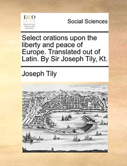 Select orations upon the liberty and peace of Europe. Translated out of Latin. By Sir Joseph Tily, Kt.