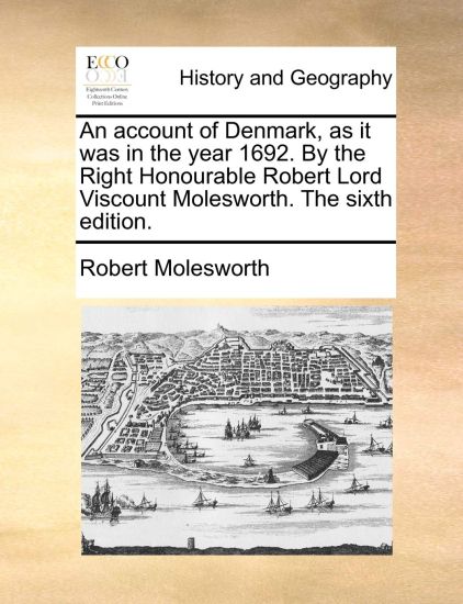 An Account of Denmark, as It Was in the Year 1692. by the Right Honourable Robert Lord Viscount Molesworth. the Sixth Edition.