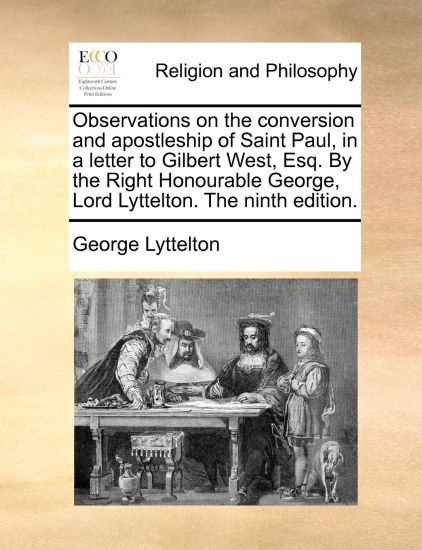 Observations on the Conversion and Apostleship of Saint Paul, in a Letter to Gilbert West, Esq. by the Right Honourable George, Lord Lyttelton. the Ninth Edition.