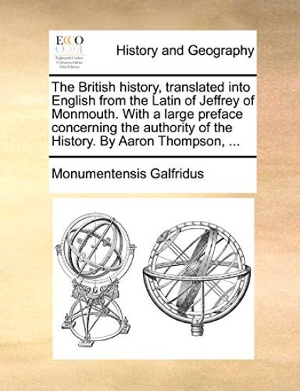 The British history, translated into English from the Latin of Jeffrey of Monmouth. With a large preface concerning the authority of the History. By Aaron Thompson, ...