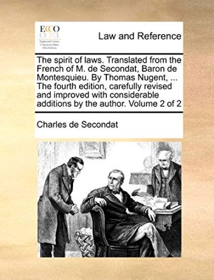 The Spirit of Laws. Translated from the French of M. de Secondat, Baron de Montesquieu. by Thomas Nugent, ... the Fourth Edition, Carefully Revised and Improved with Considerable Additions by the Author. Volume 2 of 2