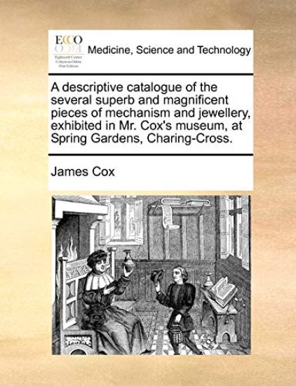 A Descriptive Catalogue of the Several Superb and Magnificent Pieces of Mechanism and Jewellery, Exhibited in Mr. Cox's Museum, at Spring Gardens, Charing-Cross.