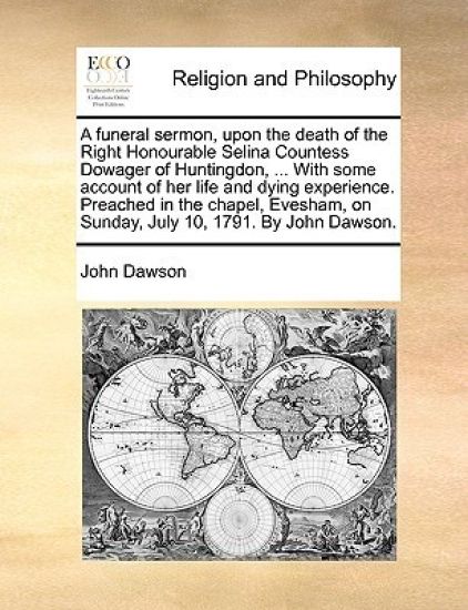 A Funeral Sermon, Upon the Death of the Right Honourable Selina Countess Dowager of Huntingdon, ... with Some Account of Her Life and Dying Experience. Preached in the Chapel, Evesham, on Sunday, July 10, 1791. by John Dawson.